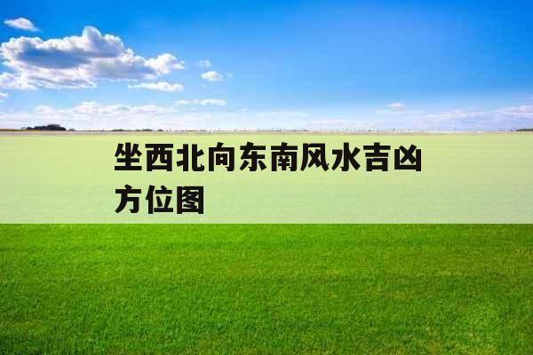 坐西北向东南风水吉凶方位图 坐西北向东南风水吉凶方位图