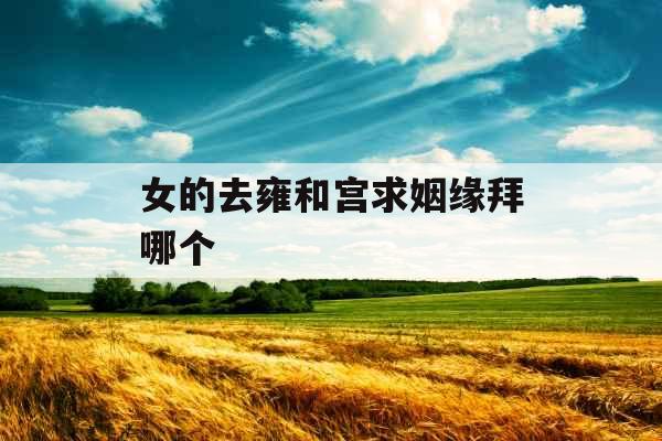 女的去雍和宫求姻缘拜哪个 女的去雍和宫求姻缘拜哪个