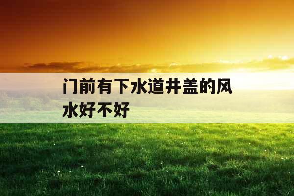 门前有下水道井盖的风水好不好