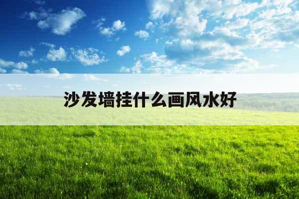 沙发墙挂什么画风水好 沙发墙挂什么画风水好