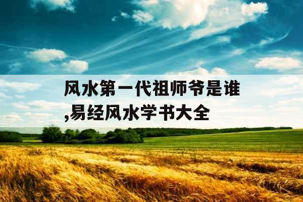 风水第一代祖师爷是谁,易经风水学书大全