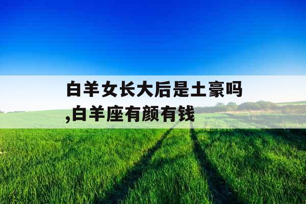 白羊女长大后是土豪吗,白羊座有颜有钱