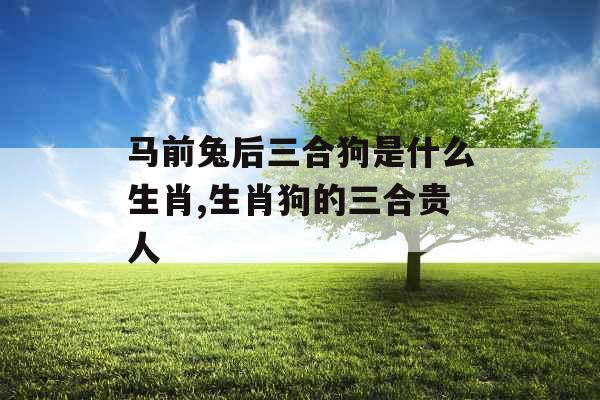 马前兔后三合狗是什么生肖,生肖狗的三合贵人 马前兔后三合狗是什么生肖,生肖狗的三合贵人