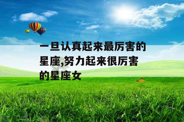 一旦认真起来最厉害的星座,努力起来很厉害的星座女 一旦认真起来最厉害的星座,努力起来很厉害的星座女