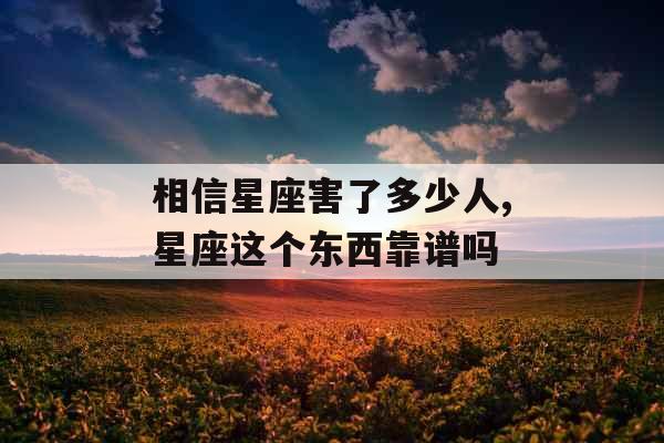 相信星座害了多少人,星座这个东西靠谱吗