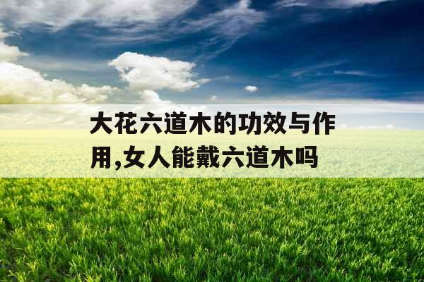 大花六道木的功效与作用,女人能戴六道木吗