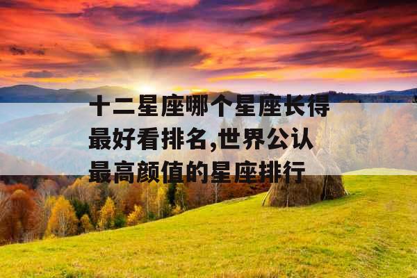 十二星座哪个星座长得最好看排名,世界公认最高颜值的星座排行