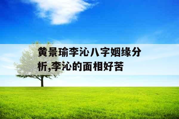 黄景瑜李沁八字姻缘分析,李沁的面相好苦