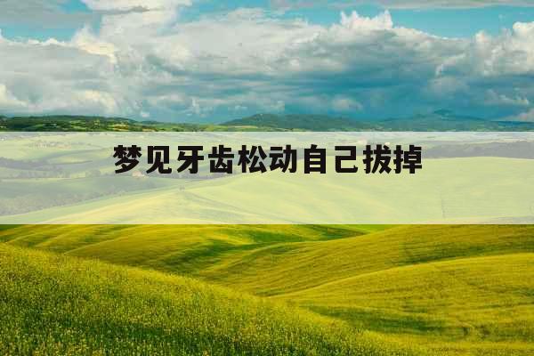 梦见牙齿松动自己拔掉 