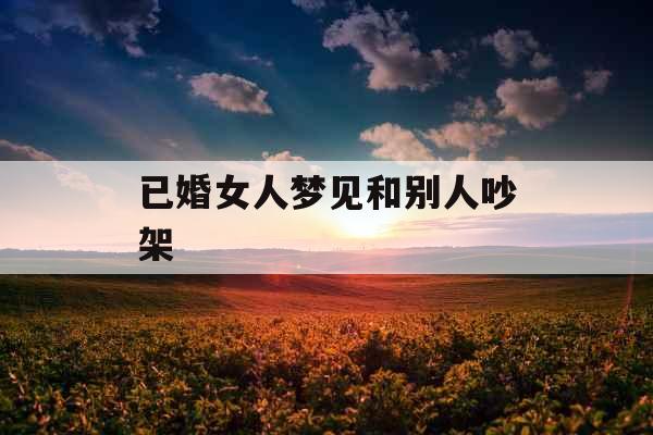 已婚女人梦见和别人吵架 