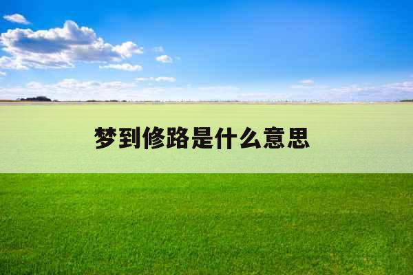 梦到修路是什么意思 