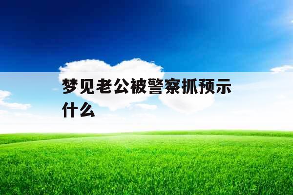 梦见老公被警察抓预示什么 
