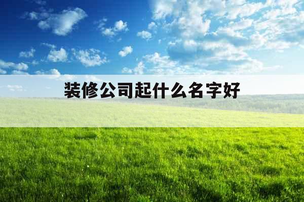 装修公司起什么名字好 