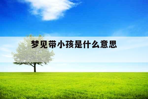 梦见带小孩是什么意思 