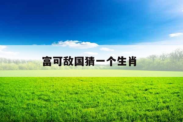 富可敌国猜一个生肖 