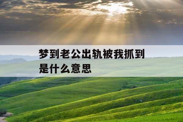 梦到老公出轨被我抓到是什么意思 