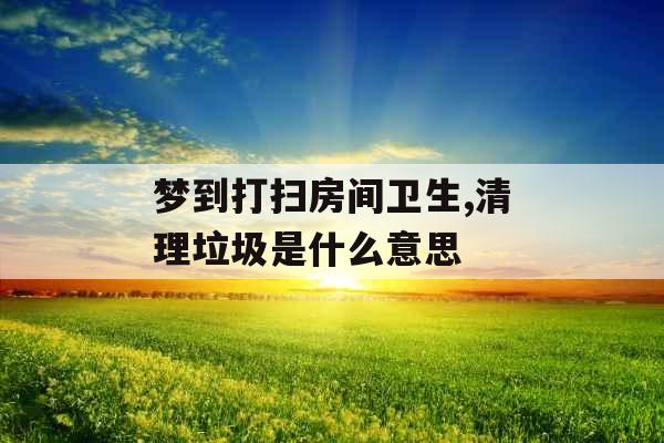 梦到打扫房间卫生,清理垃圾是什么意思 