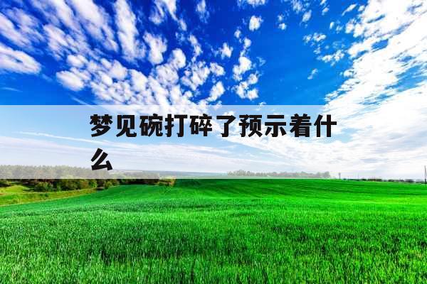 梦见碗打碎了预示着什么 