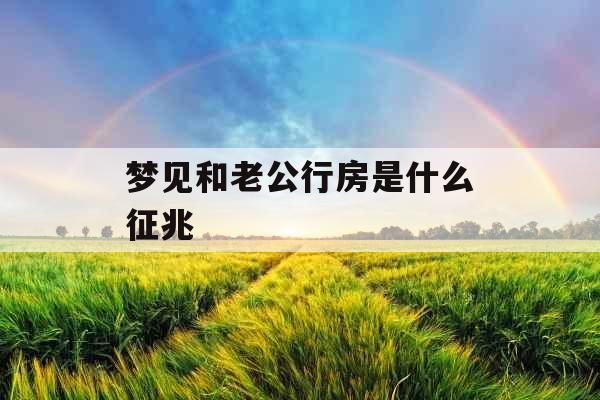 梦见和老公行房是什么征兆 