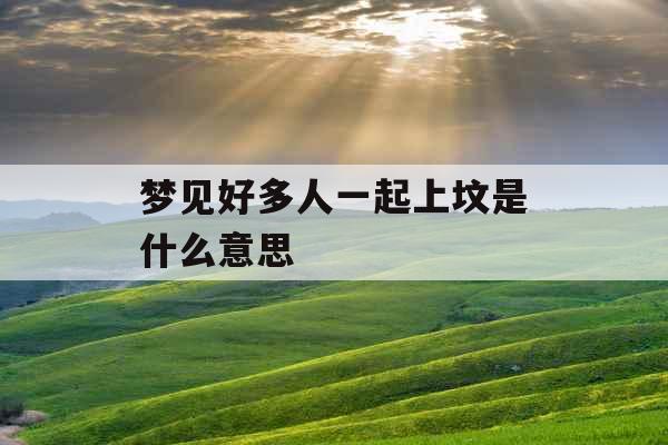 梦见好多人一起上坟是什么意思 