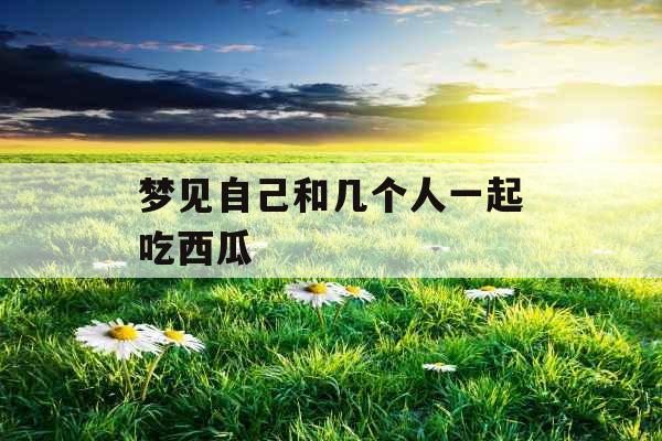 梦见自己和几个人一起吃西瓜 