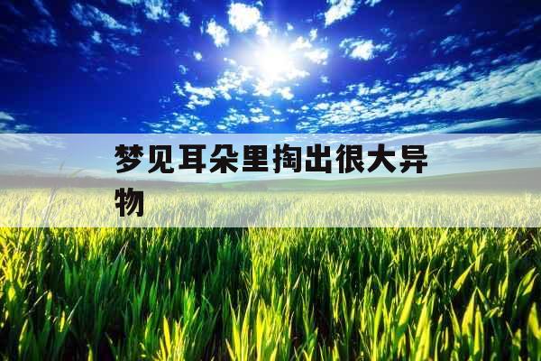 梦见耳朵里掏出很大异物 