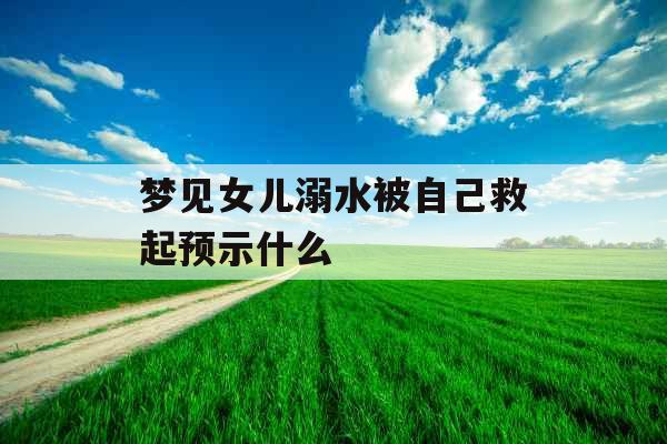 梦见女儿溺水被自己救起预示什么 梦见女儿溺水被自己救起预示什么