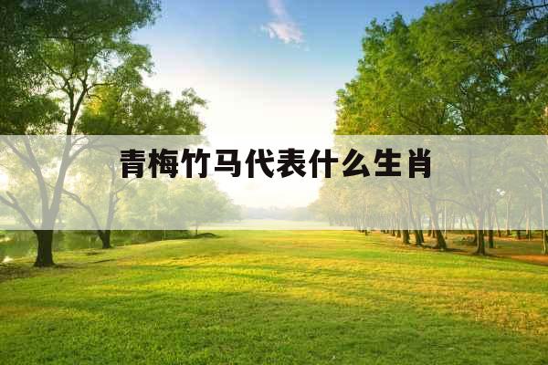 青梅竹马代表什么生肖 