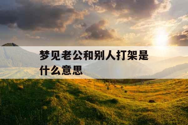 梦见老公和别人打架是什么意思 