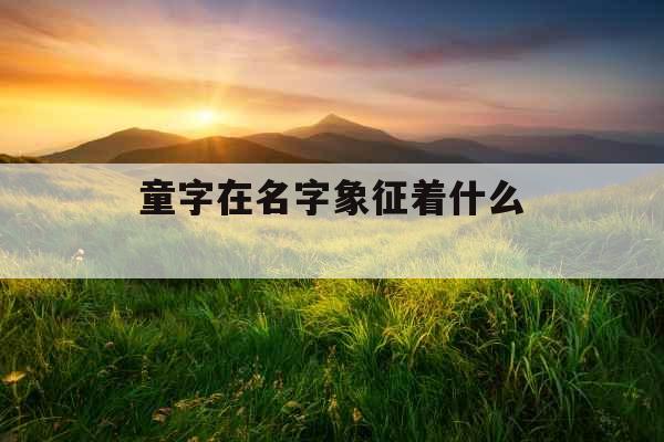 童字在名字象征着什么 