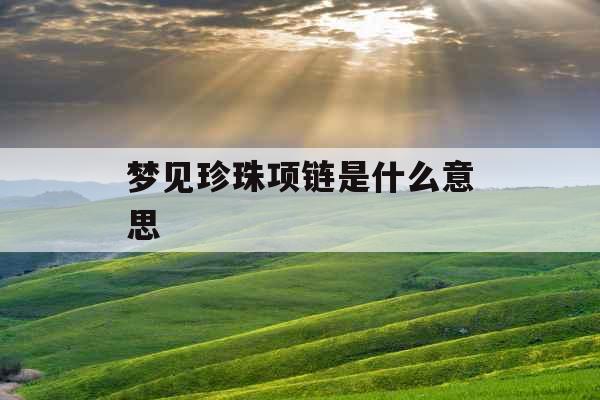 梦见珍珠项链是什么意思 