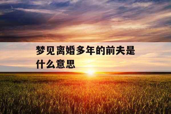 梦见离婚多年的前夫是什么意思 
