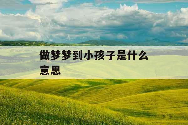 做梦梦到小孩子是什么意思 