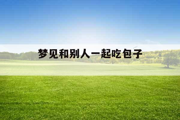 梦见和别人一起吃包子 