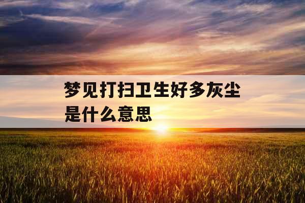 梦见打扫卫生好多灰尘是什么意思 