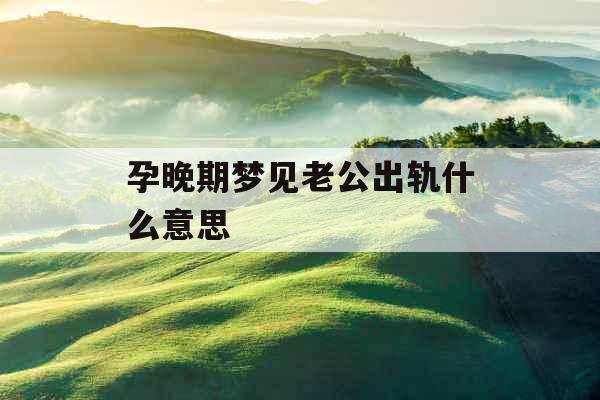 孕晚期梦见老公出轨什么意思 