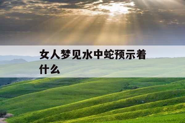 女人梦见水中蛇预示着什么 