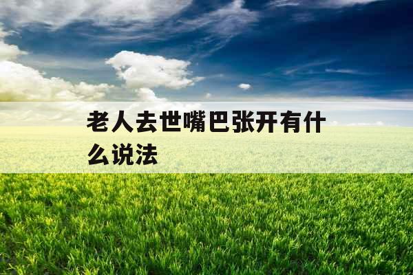 老人去世嘴巴张开有什么说法 