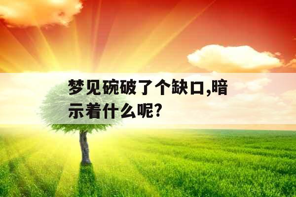 梦见碗破了个缺口,暗示着什么呢? 