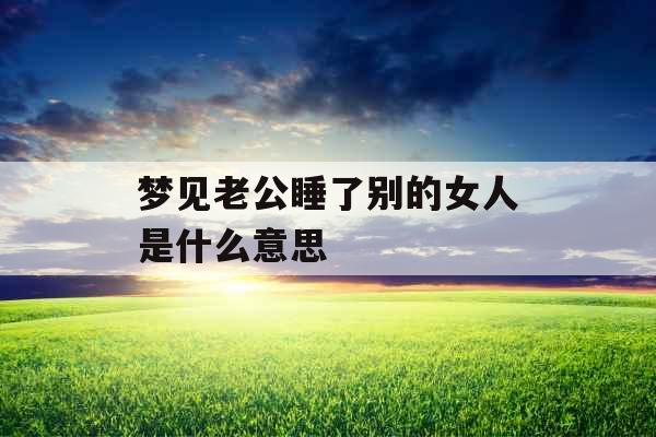 梦见老公睡了别的女人是什么意思 