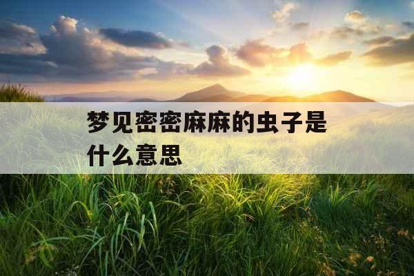 梦见密密麻麻的虫子是什么意思 