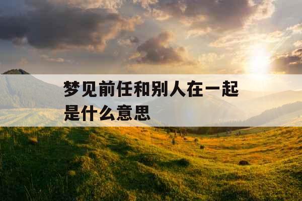 梦见前任和别人在一起是什么意思 