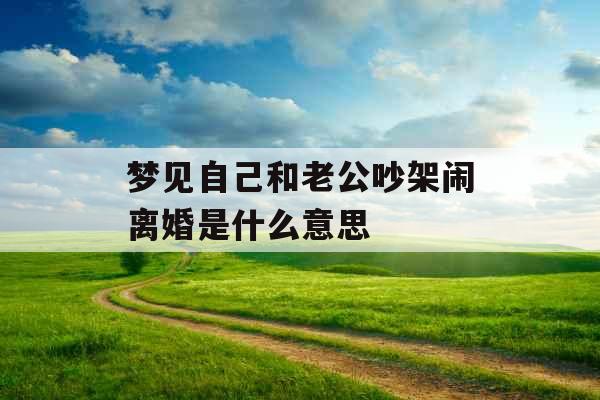 梦见自己和老公吵架闹离婚是什么意思 