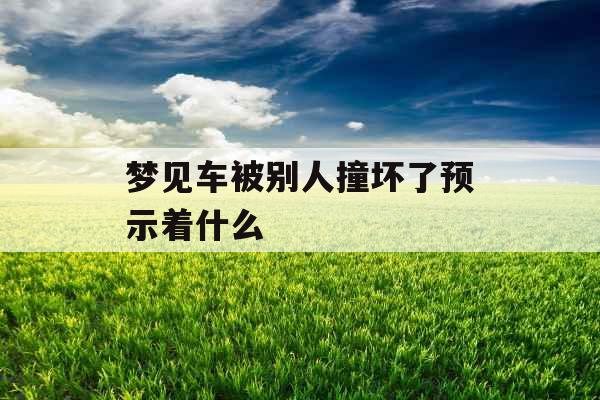 梦见车被别人撞坏了预示着什么 