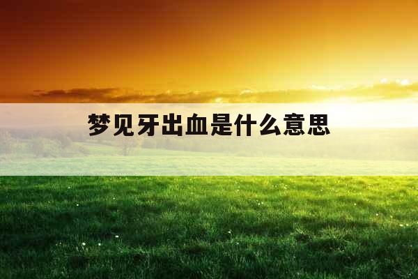 梦见牙出血是什么意思 