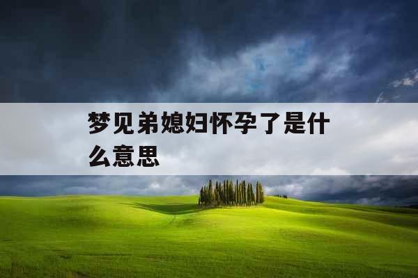 梦见弟媳妇怀孕了是什么意思 