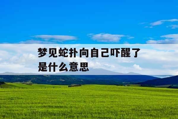 梦见蛇扑向自己吓醒了是什么意思 