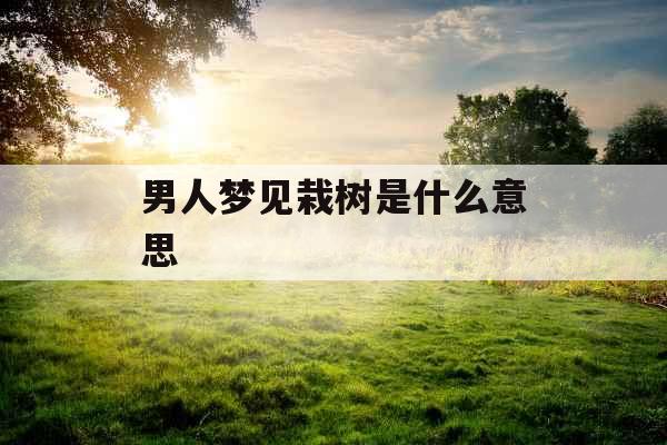男人梦见栽树是什么意思 