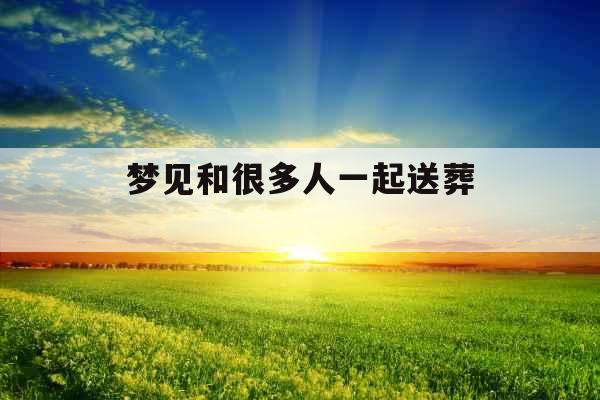 梦见和很多人一起送葬 