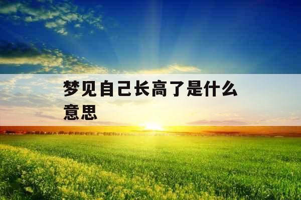 梦见自己长高了是什么意思 
